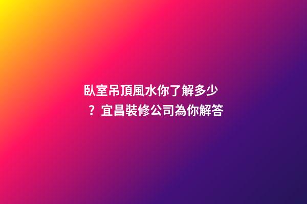 臥室吊頂風水你了解多少？宜昌裝修公司為你解答